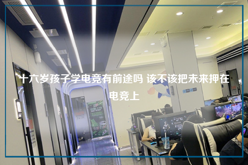 十六岁孩子学电竞有前途吗 该不该把未来押在电竞上